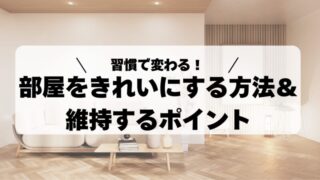 【日々の習慣で変わる！】部屋をきれいにする方法と維持するためのポイントを徹底解説 